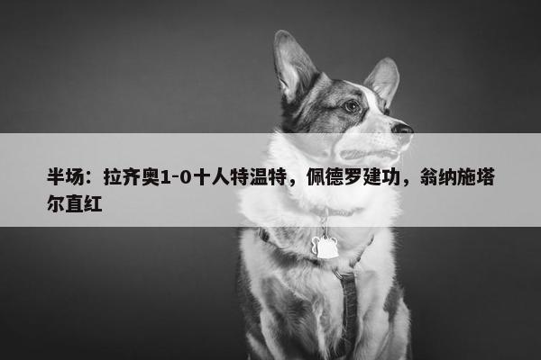 半场：拉齐奥1-0十人特温特，佩德罗建功，翁纳施塔尔直红