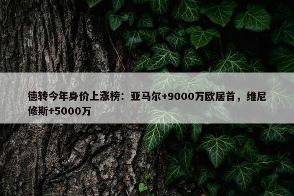 德转今年身价上涨榜：亚马尔+9000万欧居首，维尼修斯+5000万