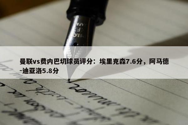 曼联vs费内巴切球员评分：埃里克森7.6分，阿马德-迪亚洛5.8分