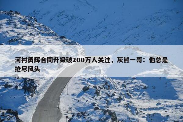 河村勇辉合同升级破200万人关注，灰熊一哥：他总是抢尽风头