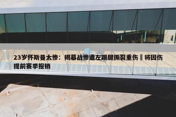 23岁怀斯曼太惨：揭幕战惨遭左跟腱撕裂重伤 将因伤提前赛季报销