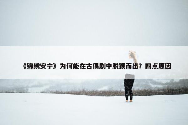 《锦绣安宁》为何能在古偶剧中脱颖而出？四点原因