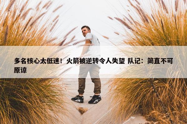 多名核心太低迷！火箭被逆转令人失望 队记：简直不可原谅