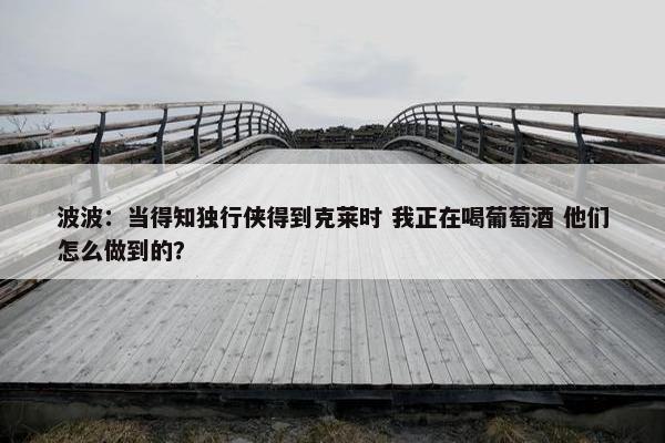 波波：当得知独行侠得到克莱时 我正在喝葡萄酒 他们怎么做到的？