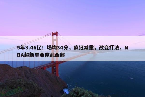 5年3.46亿！场均34分，疯狂减重，改变打法，NBA超新星要搅乱西部