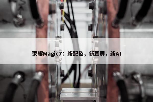 荣耀Magic7：新配色，新直屏，新AI