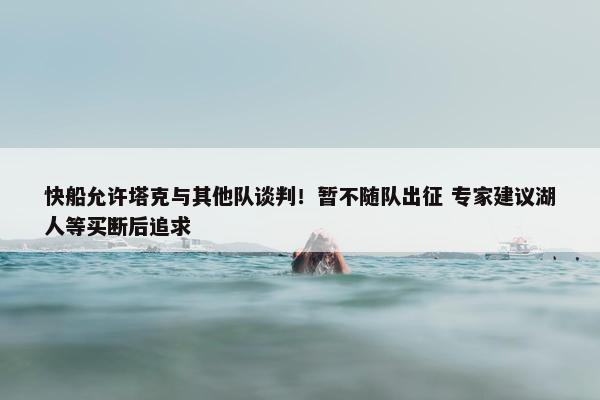 快船允许塔克与其他队谈判！暂不随队出征 专家建议湖人等买断后追求