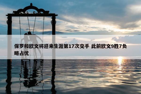 保罗和欧文将迎来生涯第17次交手 此前欧文9胜7负略占优