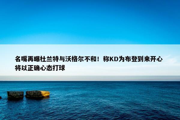 名嘴再曝杜兰特与沃格尔不和！称KD为布登到来开心 将以正确心态打球