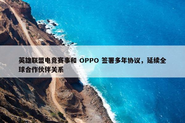 英雄联盟电竞赛事和 OPPO 签署多年协议，延续全球合作伙伴关系