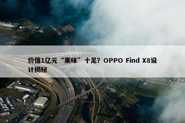 价值1亿元“果味”十足？OPPO Find X8设计揭秘