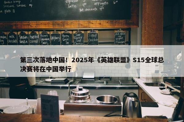 第三次落地中国！2025年《英雄联盟》S15全球总决赛将在中国举行