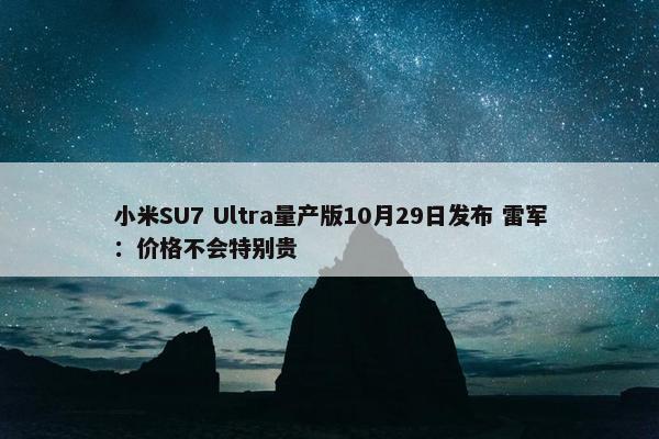 小米SU7 Ultra量产版10月29日发布 雷军：价格不会特别贵