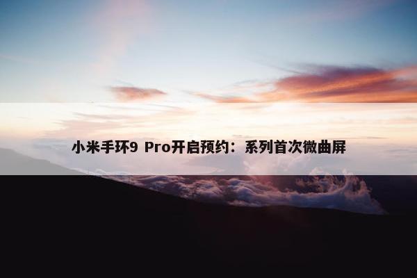 小米手环9 Pro开启预约：系列首次微曲屏