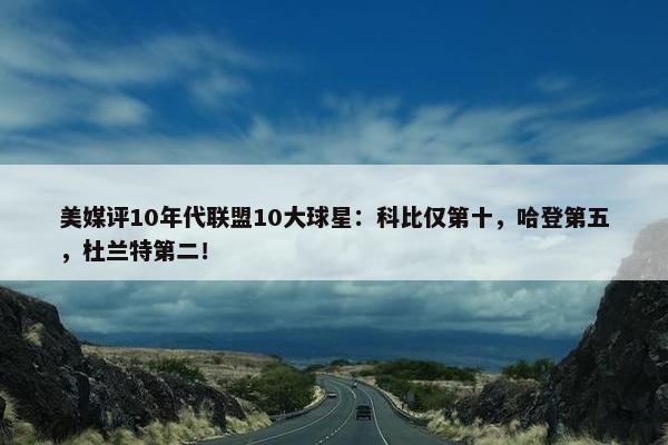 美媒评10年代联盟10大球星：科比仅第十，哈登第五，杜兰特第二！