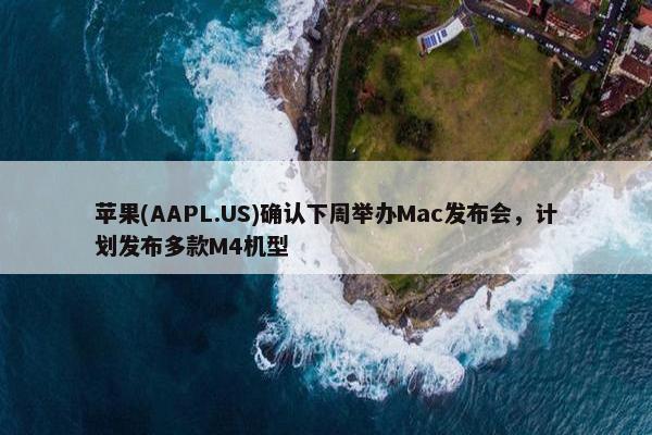 苹果(AAPL.US)确认下周举办Mac发布会，计划发布多款M4机型