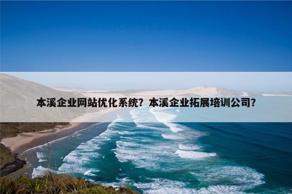 本溪企业网站优化系统？本溪企业拓展培训公司？