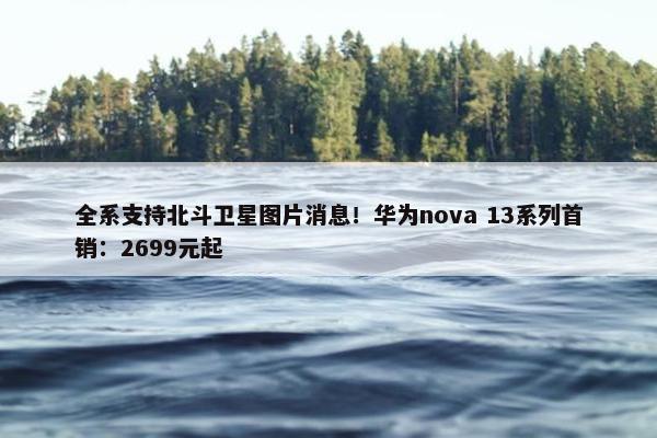 全系支持北斗卫星图片消息！华为nova 13系列首销：2699元起