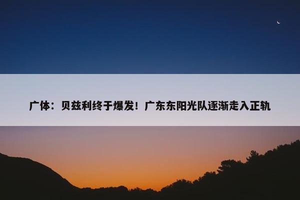 广体：贝兹利终于爆发！广东东阳光队逐渐走入正轨