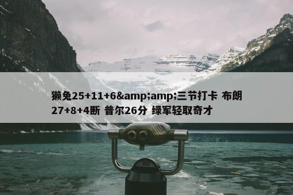 獭兔25+11+6&amp;三节打卡 布朗27+8+4断 普尔26分 绿军轻取奇才