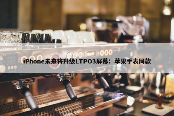 iPhone未来将升级LTPO3屏幕：苹果手表同款