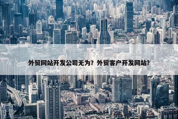 外贸网站开发公司无为？外贸客户开发网站？