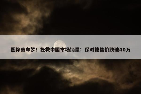 圆你豪车梦！挽救中国市场销量：保时捷售价跌破40万