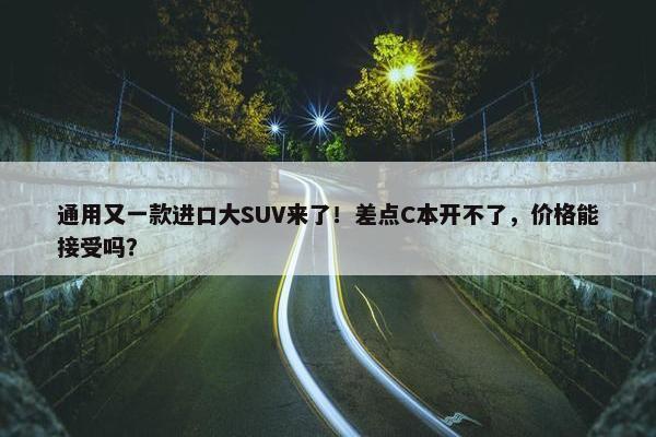 通用又一款进口大SUV来了！差点C本开不了，价格能接受吗？