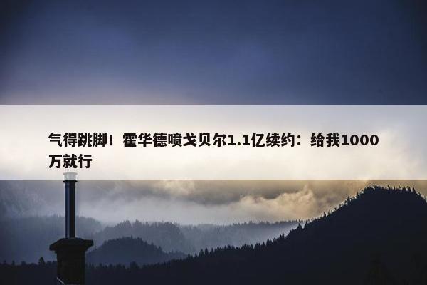 气得跳脚！霍华德喷戈贝尔1.1亿续约：给我1000万就行