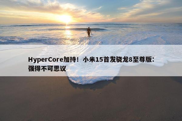 HyperCore加持！小米15首发骁龙8至尊版：强得不可思议