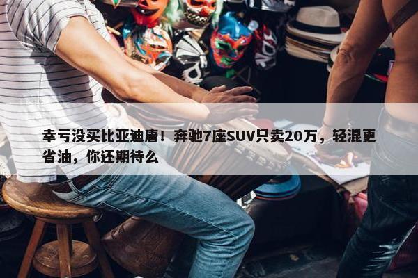 幸亏没买比亚迪唐！奔驰7座SUV只卖20万，轻混更省油，你还期待么