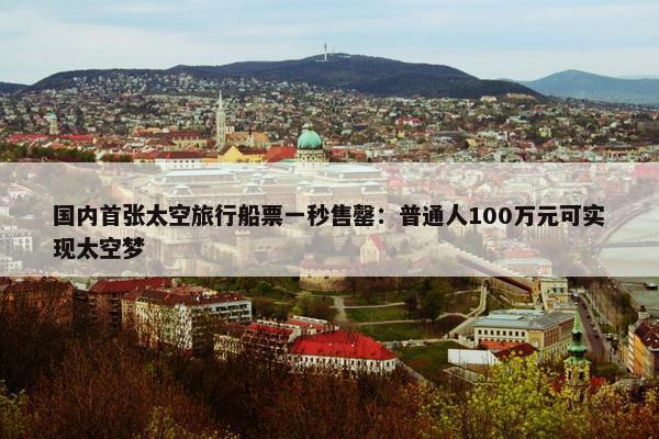 国内首张太空旅行船票一秒售罄：普通人100万元可实现太空梦