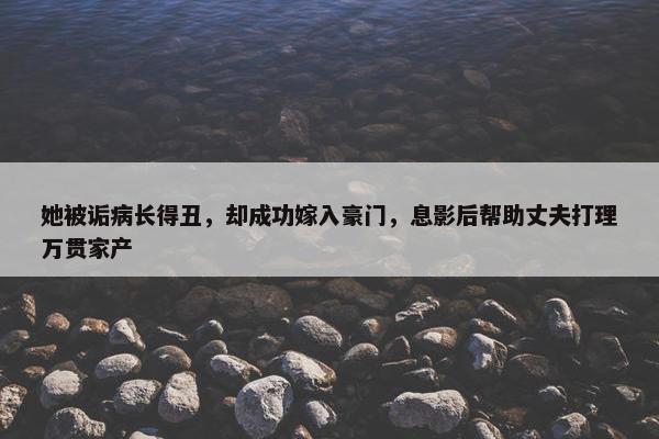 她被诟病长得丑，却成功嫁入豪门，息影后帮助丈夫打理万贯家产