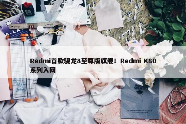 Redmi首款骁龙8至尊版旗舰！Redmi K80系列入网