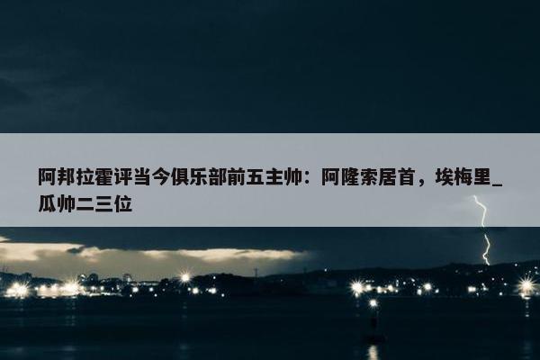 阿邦拉霍评当今俱乐部前五主帅：阿隆索居首，埃梅里_瓜帅二三位