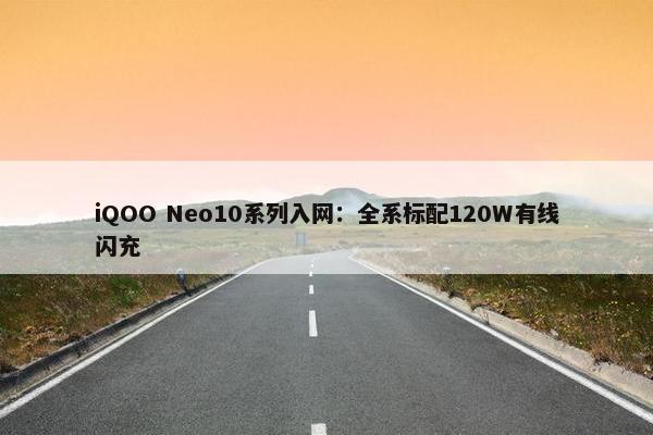 iQOO Neo10系列入网：全系标配120W有线闪充