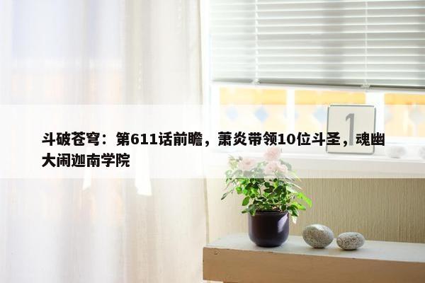 斗破苍穹：第611话前瞻，萧炎带领10位斗圣，魂幽大闹迦南学院