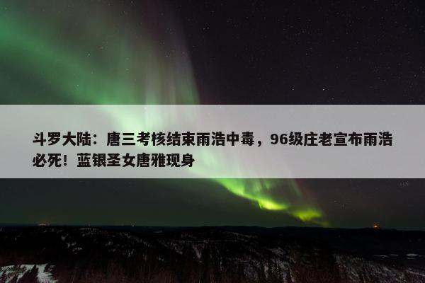 斗罗大陆：唐三考核结束雨浩中毒，96级庄老宣布雨浩必死！蓝银圣女唐雅现身