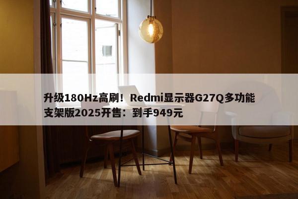 升级180Hz高刷！Redmi显示器G27Q多功能支架版2025开售：到手949元