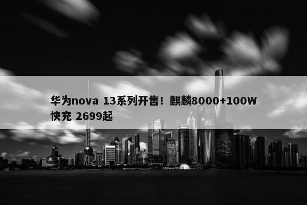 华为nova 13系列开售！麒麟8000+100W快充 2699起