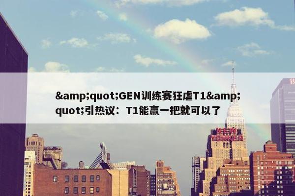 &quot;GEN训练赛狂虐T1&quot;引热议：T1能赢一把就可以了