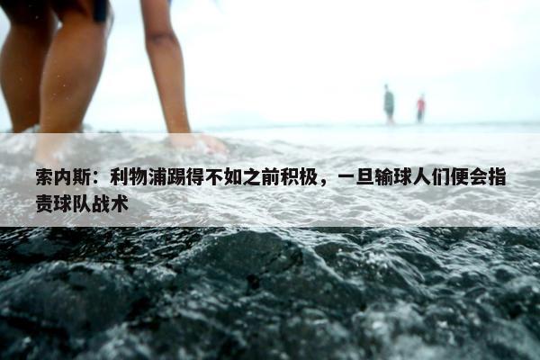 索内斯：利物浦踢得不如之前积极，一旦输球人们便会指责球队战术