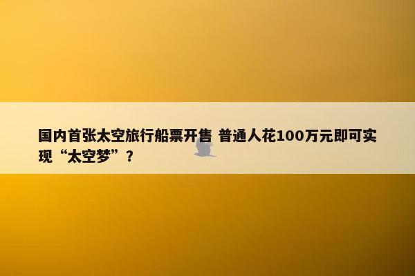 国内首张太空旅行船票开售 普通人花100万元即可实现“太空梦”？