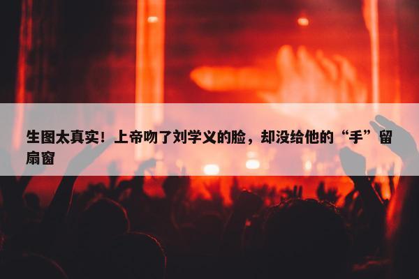 生图太真实！上帝吻了刘学义的脸，却没给他的“手”留扇窗