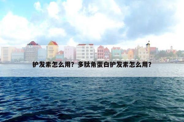 护发素怎么用？多肽角蛋白护发素怎么用？