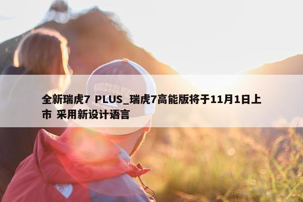 全新瑞虎7 PLUS_瑞虎7高能版将于11月1日上市 采用新设计语言