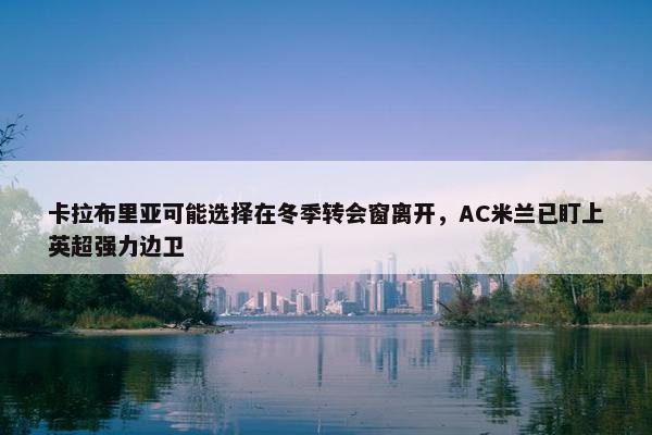 卡拉布里亚可能选择在冬季转会窗离开，AC米兰已盯上英超强力边卫