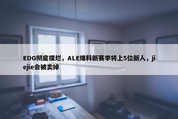 EDG彻底摆烂，ALE爆料新赛季将上5位新人，jiejie会被卖掉