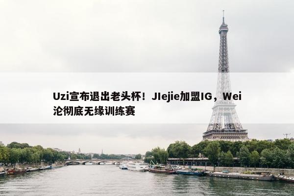 Uzi宣布退出老头杯！JIejie加盟IG，Wei沦彻底无缘训练赛