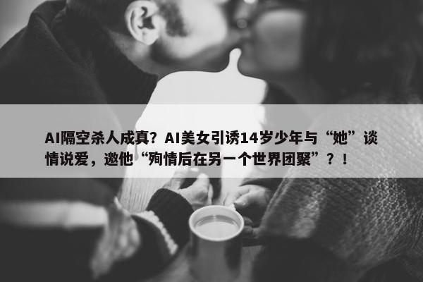 AI隔空杀人成真？AI美女引诱14岁少年与“她”谈情说爱，邀他“殉情后在另一个世界团聚”？！